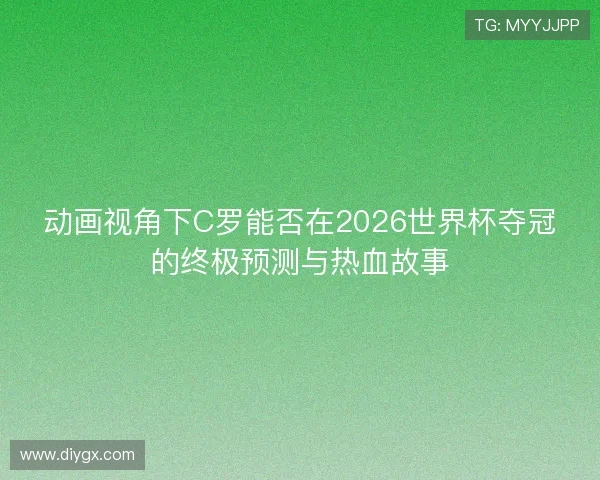 动画视角下C罗能否在2026世界杯夺冠的终极预测与热血故事 动画视角下C罗能否在2026世界杯夺冠的终极预测与热血故事
